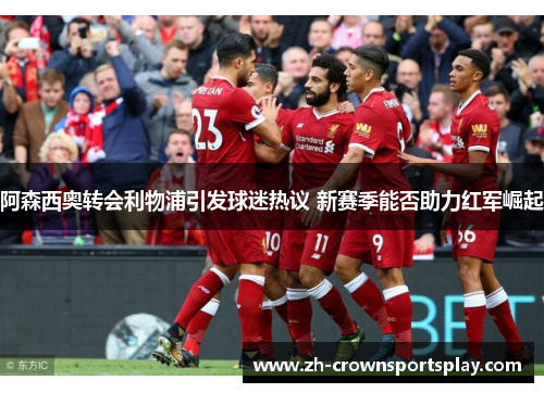 阿森西奥转会利物浦引发球迷热议 新赛季能否助力红军崛起