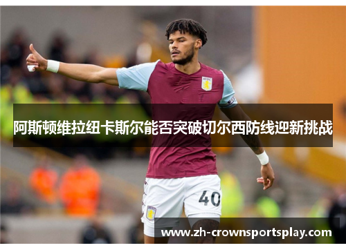 阿斯顿维拉纽卡斯尔能否突破切尔西防线迎新挑战